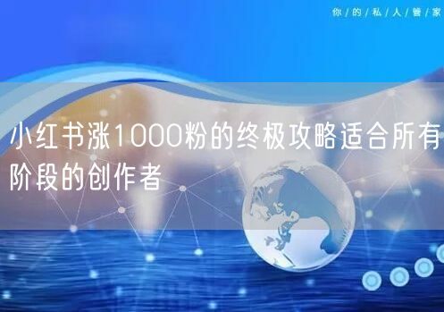 小红书涨1000粉的终极攻略适合所有阶段的创作者