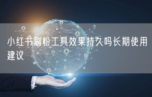 小红书刷粉工具效果持久吗长期使用建议