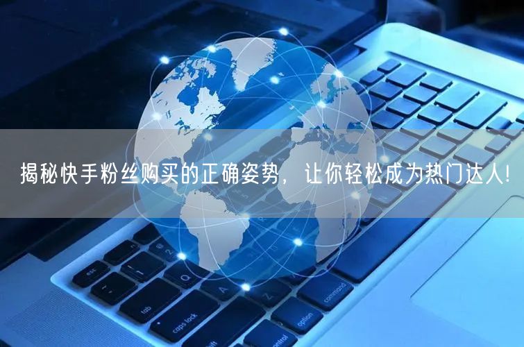 揭秘快手粉丝购买的正确姿势，让你轻松成为热门达人!