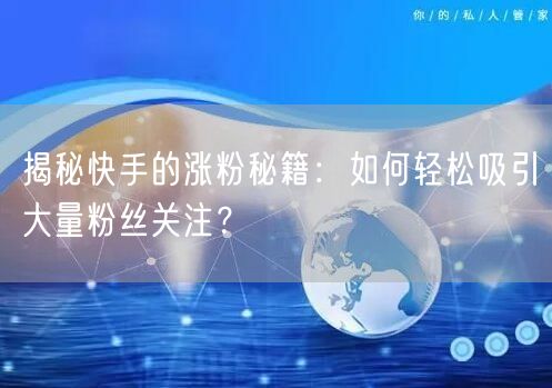 揭秘快手的涨粉秘籍：如何轻松吸引大量粉丝关注？