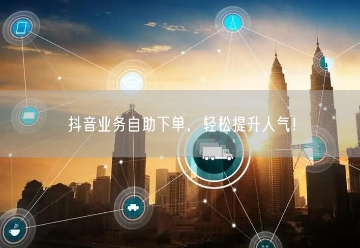 抖音业务自助下单，轻松提升人气！