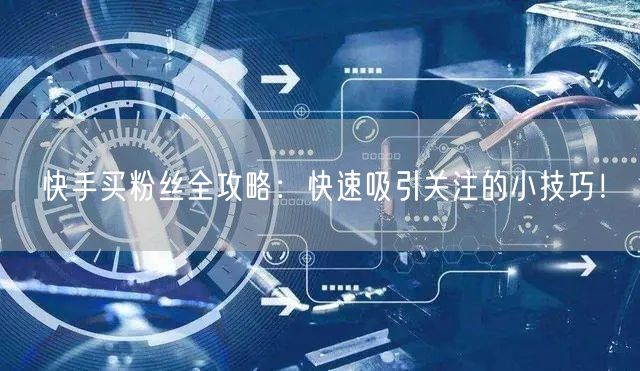 快手买粉丝全攻略：快速吸引关注的小技巧！