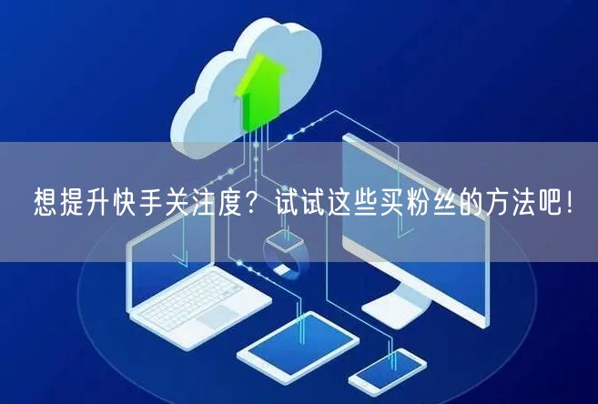 想提升快手关注度？试试这些买粉丝的方法吧！