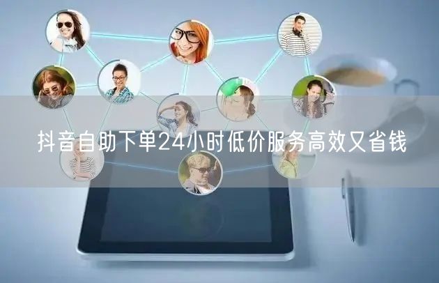 抖音自助下单24小时低价服务高效又省钱