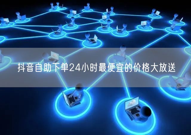 抖音自助下单24小时最便宜的价格大放送