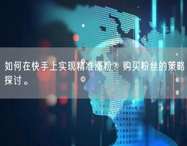如何在快手上实现精准涨粉?购买粉丝的策略探讨。