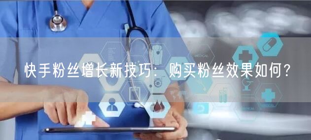 快手粉丝增长新技巧:购买粉丝效果如何?
