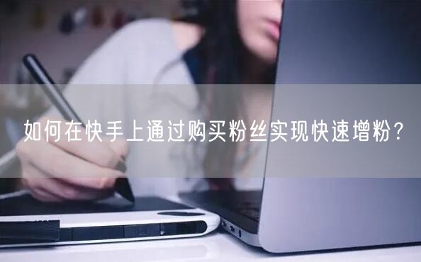 如何在快手上通过购买粉丝实现快速增粉?