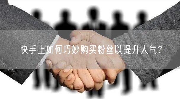 快手上如何巧妙购买粉丝以提升人气?