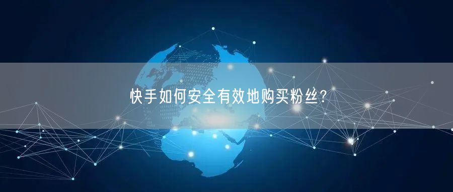 快手如何安全有效地购买粉丝?