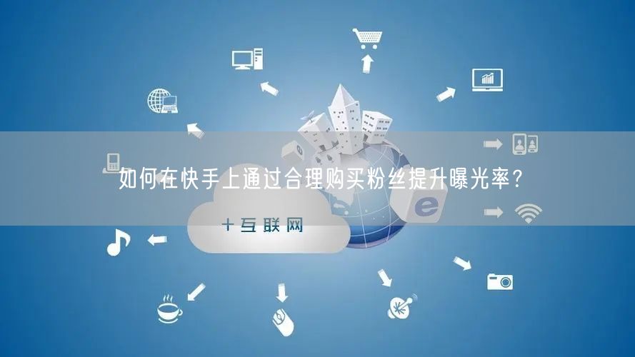 如何在快手上通过合理购买粉丝提升曝光率?