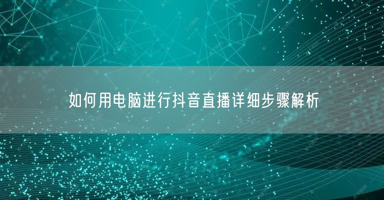 如何用电脑进行抖音直播详细步骤解析