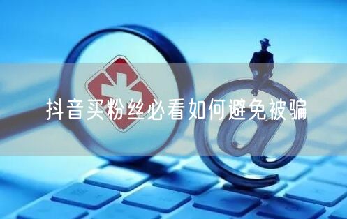 抖音买粉丝必看如何避免被骗
