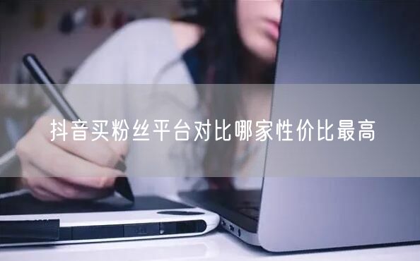 抖音买粉丝平台对比哪家性价比最高