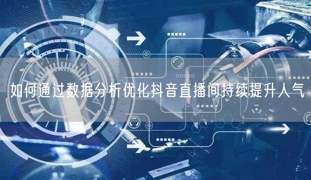 如何通过数据分析优化抖音直播间持续提升人气