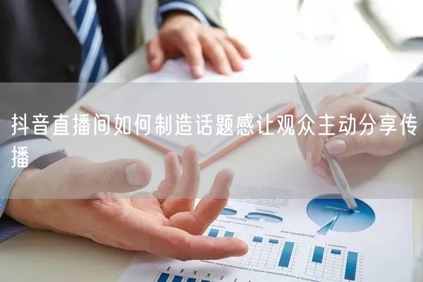 抖音直播间如何制造话题感让观众主动分享传播