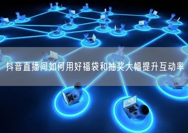 抖音直播间如何用好福袋和抽奖大幅提升互动率