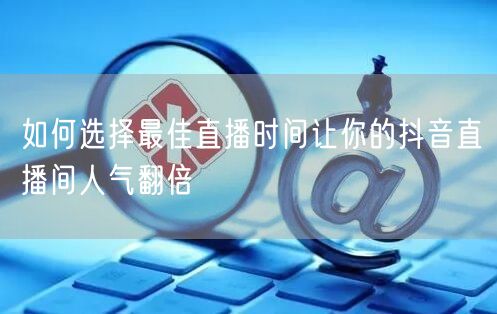 如何选择最佳直播时间让你的抖音直播间人气翻倍