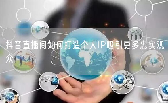 抖音直播间如何打造个人IP吸引更多忠实观众