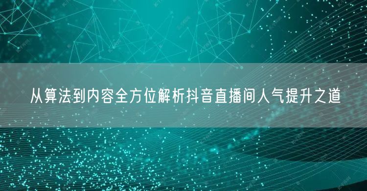 从算法到内容全方位解析抖音直播间人气提升之道