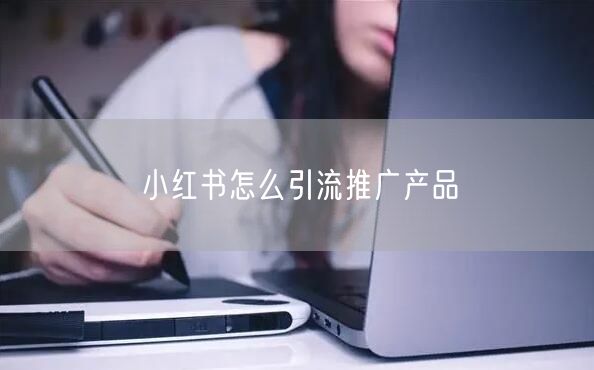 小红书怎么引流推广产品