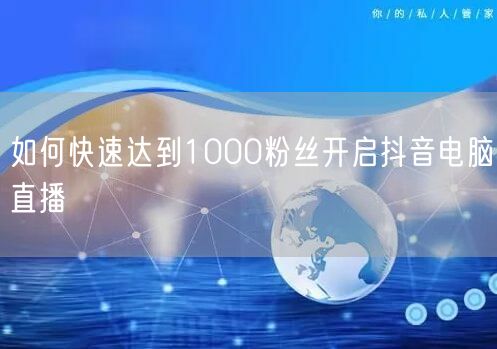 如何快速达到1000粉丝开启抖音电脑直播