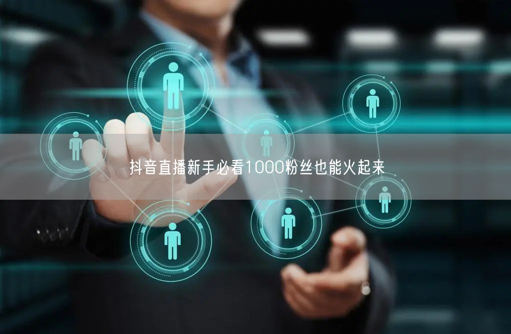 抖音直播新手必看1000粉丝也能火起来