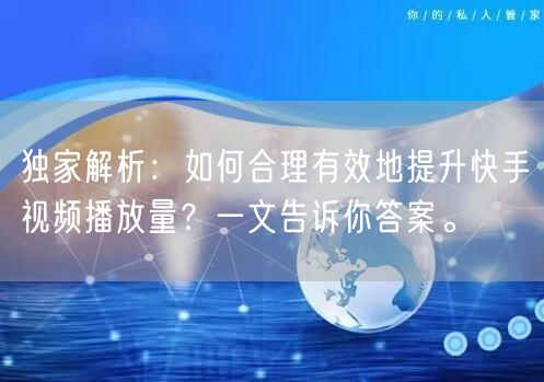 独家解析：如何合理有效地提升快手视频播放量？一文告诉你答案。