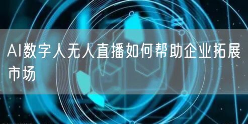 AI数字人无人直播如何帮助企业拓展市场