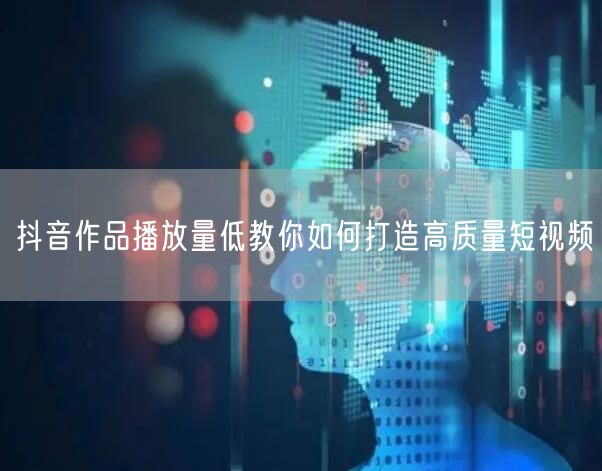 抖音作品播放量低教你如何打造高质量短视频