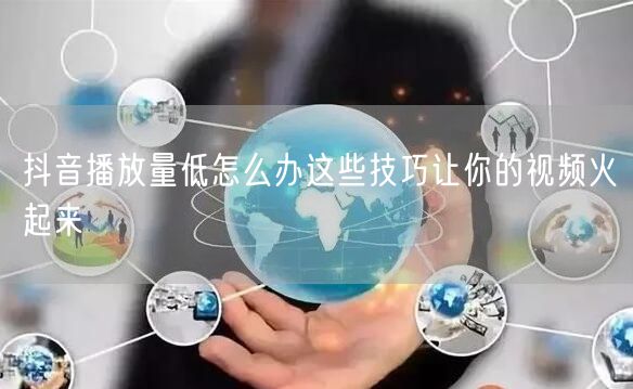 抖音播放量低怎么办这些技巧让你的视频火起来