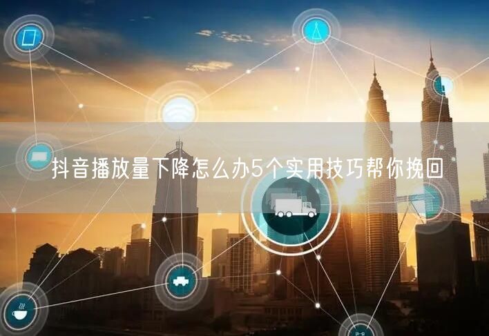 抖音播放量下降怎么办5个实用技巧帮你挽回