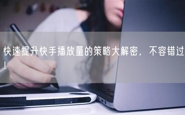 快速提升快手播放量的策略大解密,不容错过!