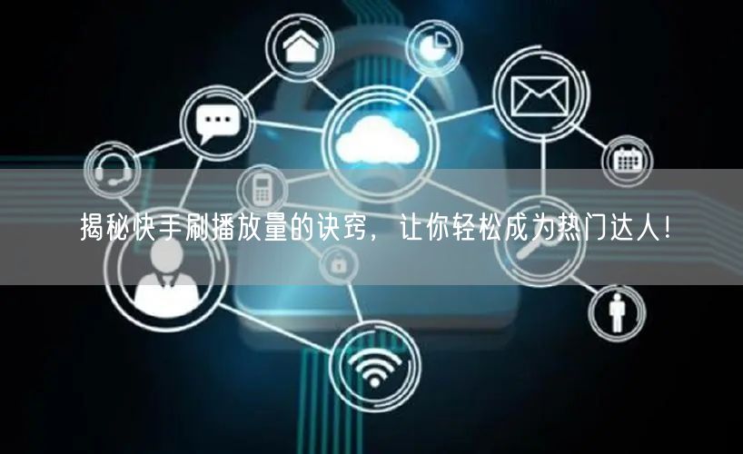 揭秘快手刷播放量的诀窍,让你轻松成为热门达人!