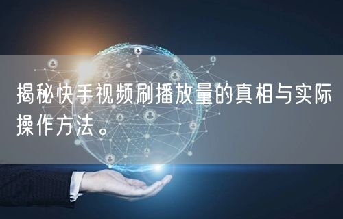 揭秘快手视频刷播放量的真相与实际操作方法。