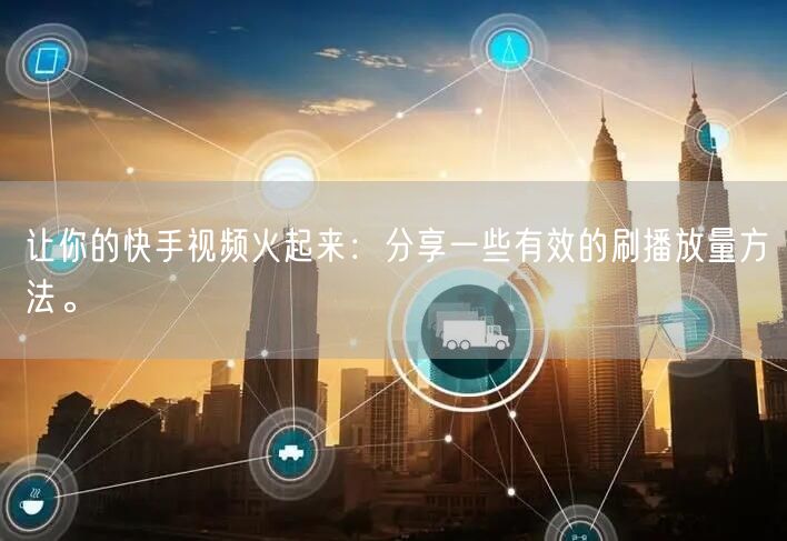 让你的快手视频火起来:分享一些有效的刷播放量方法。