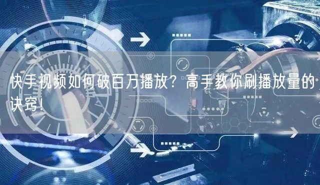 快手视频如何破百万播放?高手教你刷播放量的诀窍!