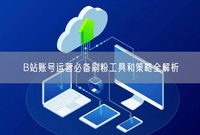 B站账号运营必备刷粉工具和策略全解析