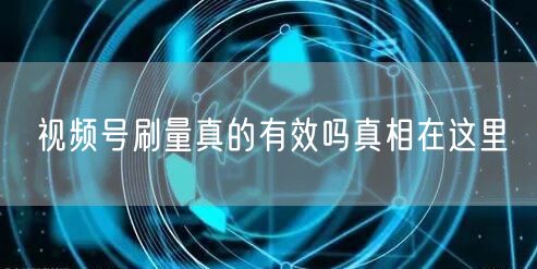 视频号刷量真的有效吗真相在这里