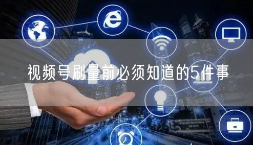 视频号刷量前必须知道的5件事