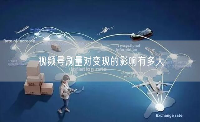 视频号刷量对变现的影响有多大