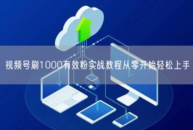 视频号刷1000有效粉实战教程从零开始轻松上手