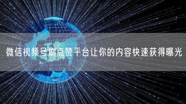 微信视频号刷点赞平台让你的内容快速获得曝光