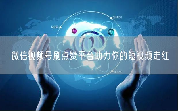 微信视频号刷点赞平台助力你的短视频走红