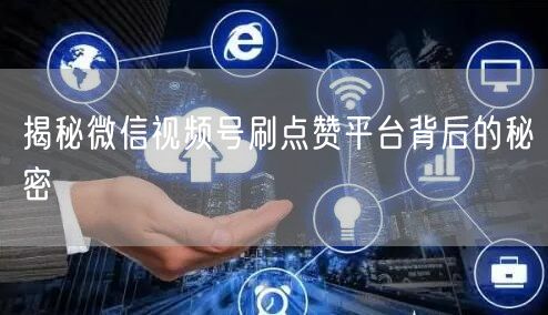 揭秘微信视频号刷点赞平台背后的秘密